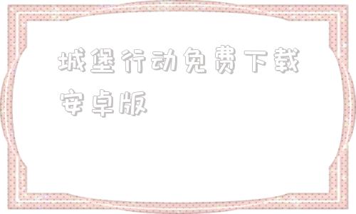 城堡行动免费下载安卓版城堡行动安卓中文汉化版下载