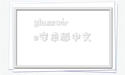 关于glasswire安卓版中文的信息
