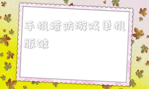 手机塔防游戏单机版破十大耐玩手机塔防单机游戏